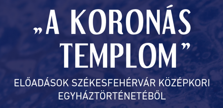 „Koronás templom” ELŐADÁSOK SZÉKESFEHÉRVÁR KÖZÉPKORI EGYHÁZTÖRTÉNETÉBŐL